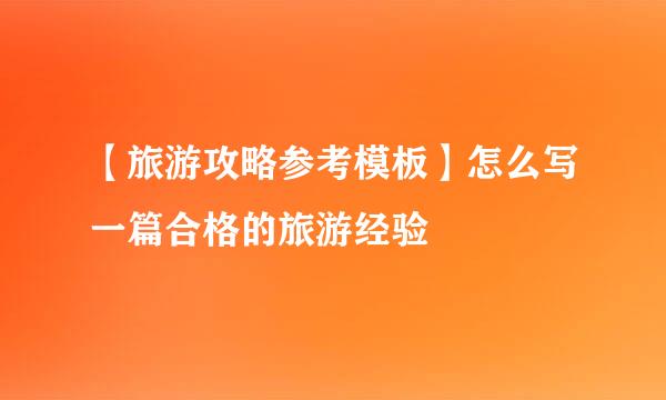 【旅游攻略参考模板】怎么写一篇合格的旅游经验