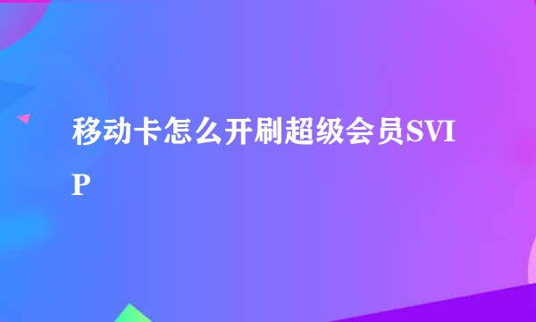 移动卡怎么开刷超级会员SVIP