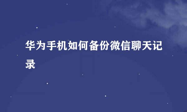华为手机如何备份微信聊天记录