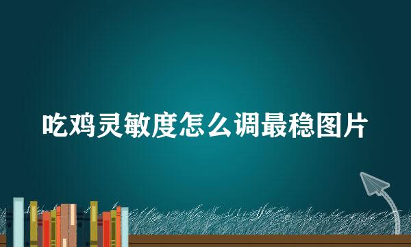 吃鸡灵敏度怎么调最稳图片