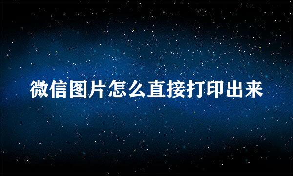 微信图片怎么直接打印出来