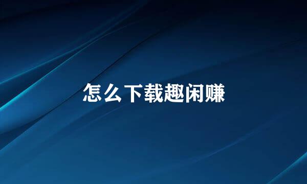 怎么下载趣闲赚