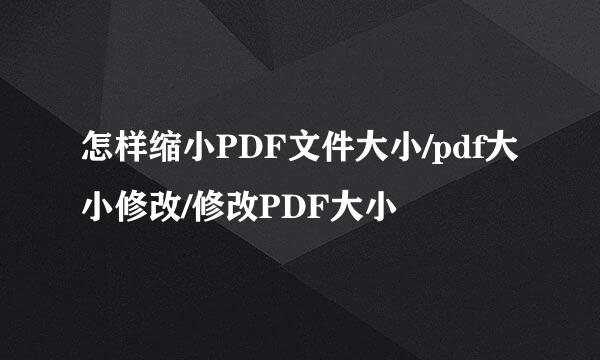 怎样缩小PDF文件大小/pdf大小修改/修改PDF大小