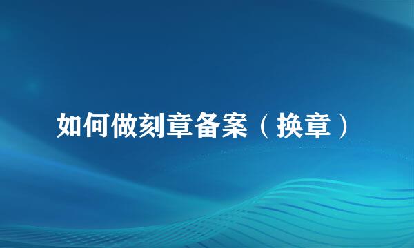 如何做刻章备案（换章）