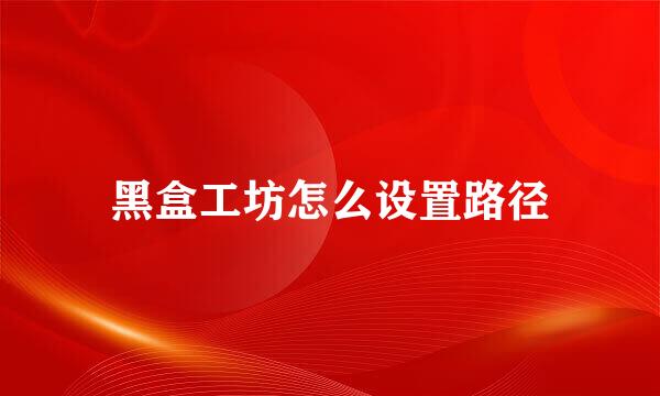黑盒工坊怎么设置路径