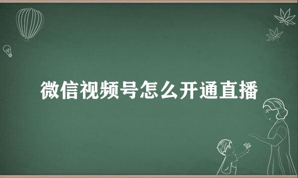 微信视频号怎么开通直播