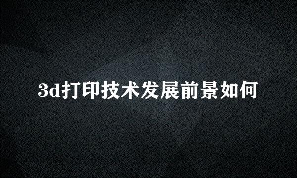 3d打印技术发展前景如何