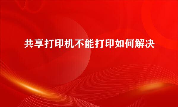 共享打印机不能打印如何解决
