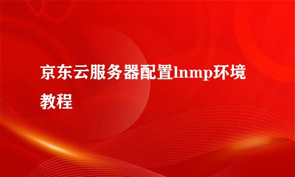 京东云服务器配置lnmp环境教程
