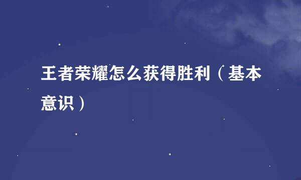 王者荣耀怎么获得胜利（基本意识）