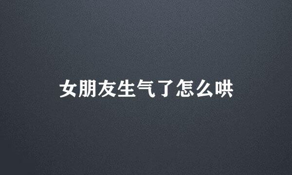 女朋友生气了怎么哄