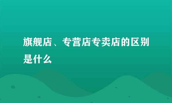 旗舰店、专营店专卖店的区别是什么