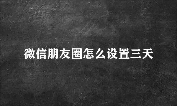 微信朋友圈怎么设置三天