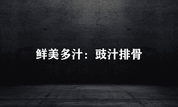 鲜美多汁：豉汁排骨