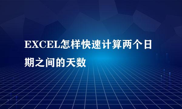 EXCEL怎样快速计算两个日期之间的天数