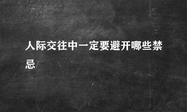 人际交往中一定要避开哪些禁忌