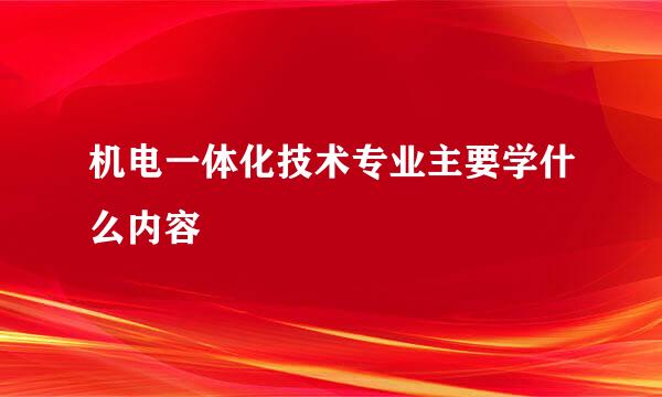 机电一体化技术专业主要学什么内容