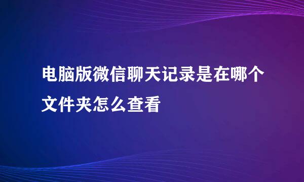 电脑版微信聊天记录是在哪个文件夹怎么查看