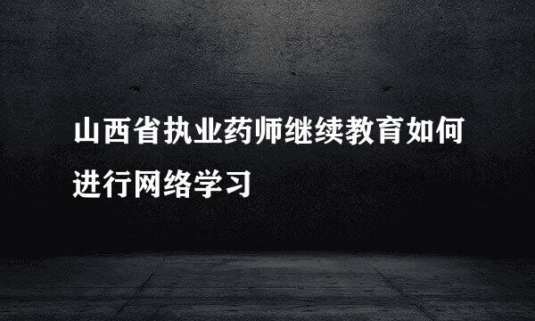 山西省执业药师继续教育如何进行网络学习
