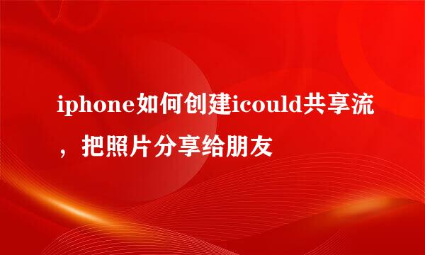 iphone如何创建icould共享流，把照片分享给朋友