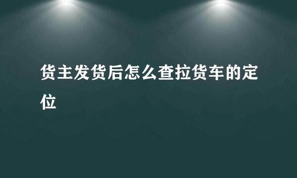 货主发货后怎么查拉货车的定位