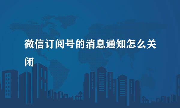微信订阅号的消息通知怎么关闭