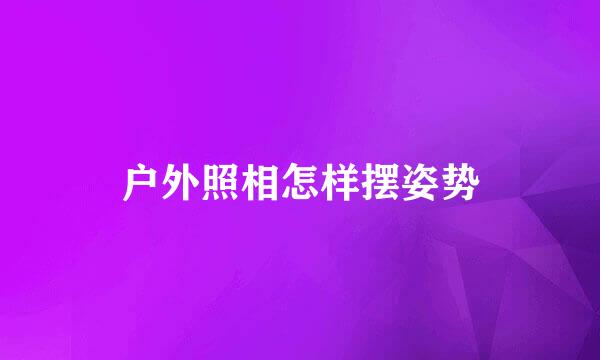 户外照相怎样摆姿势