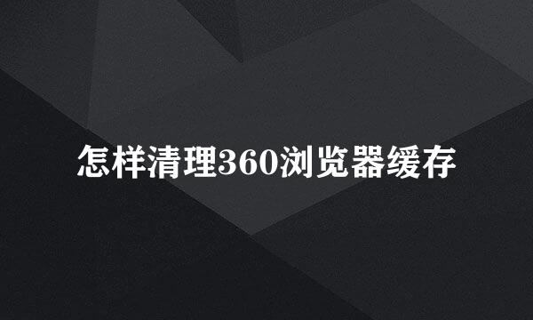 怎样清理360浏览器缓存