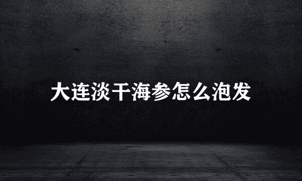 大连淡干海参怎么泡发