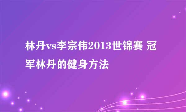 林丹vs李宗伟2013世锦赛 冠军林丹的健身方法