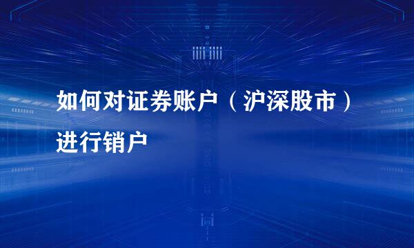 如何对证券账户（沪深股市）进行销户