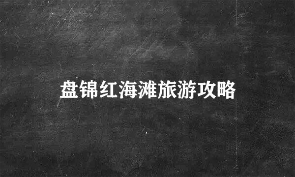 盘锦红海滩旅游攻略