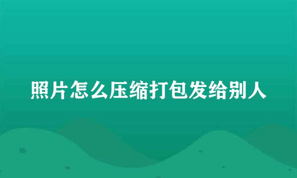 照片怎么压缩打包发给别人