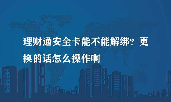 理财通安全卡能不能解绑？更换的话怎么操作啊