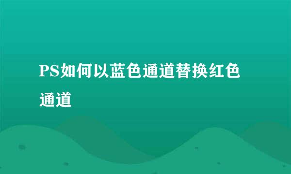 PS如何以蓝色通道替换红色通道