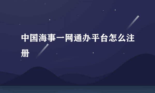 中国海事一网通办平台怎么注册