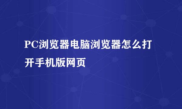 PC浏览器电脑浏览器怎么打开手机版网页