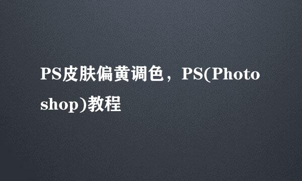 PS皮肤偏黄调色，PS(Photoshop)教程