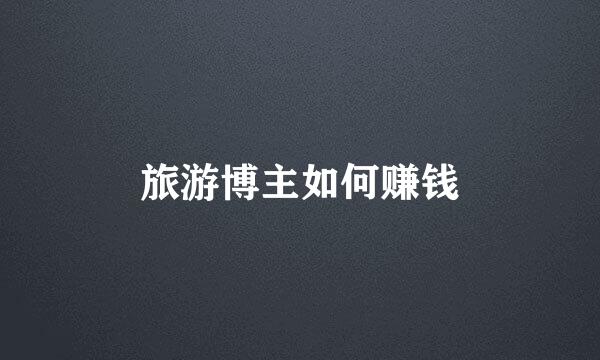 旅游博主如何赚钱