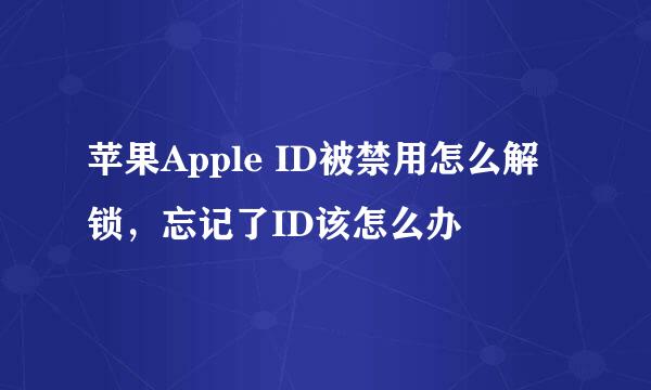 苹果Apple ID被禁用怎么解锁，忘记了ID该怎么办
