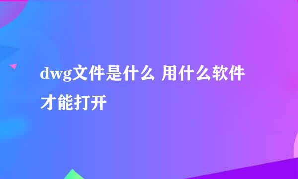 dwg文件是什么 用什么软件才能打开