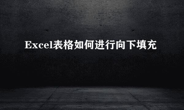 Excel表格如何进行向下填充