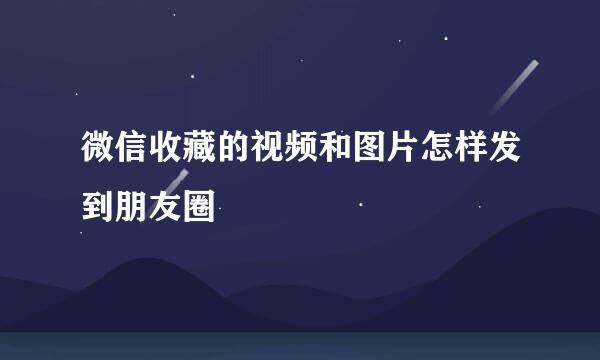 微信收藏的视频和图片怎样发到朋友圈