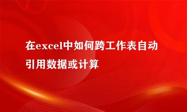 在excel中如何跨工作表自动引用数据或计算