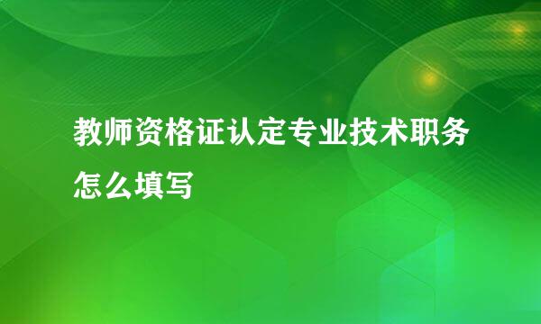 教师资格证认定专业技术职务怎么填写