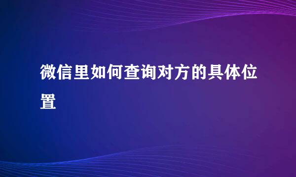 微信里如何查询对方的具体位置