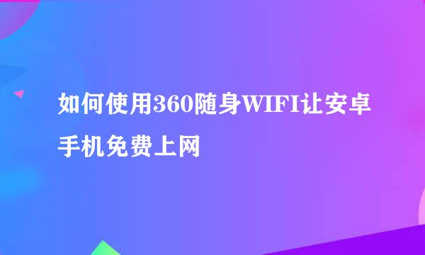 如何使用360随身WIFI让安卓手机免费上网