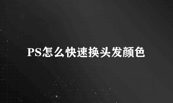 PS怎么快速换头发颜色