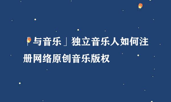 「与音乐」独立音乐人如何注册网络原创音乐版权