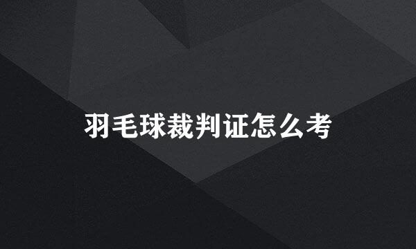 羽毛球裁判证怎么考